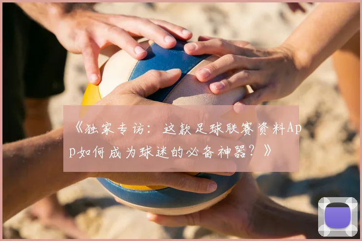 《独家专访:这款足球联赛资料App如何成为球迷的必备神器?》
