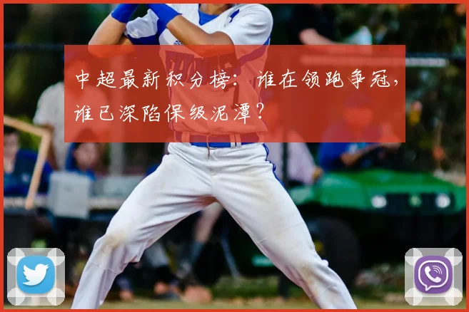 中超最新积分榜：谁在领跑争冠，谁已深陷保级泥潭？