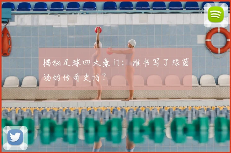 揭秘足球四大豪门：谁书写了绿茵场的传奇史诗？