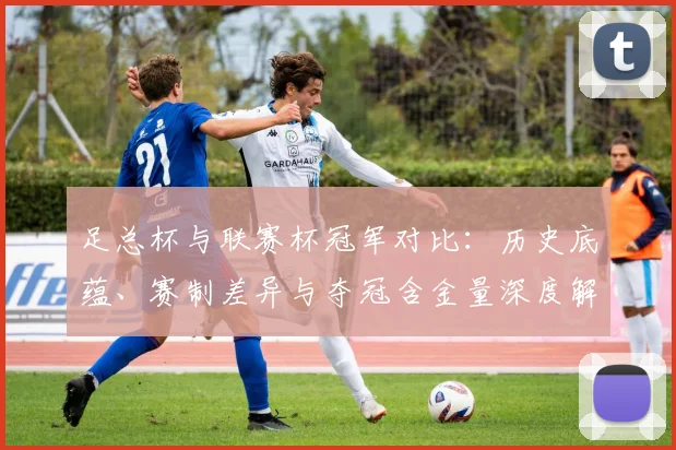足总杯与联赛杯冠军对比：历史底蕴、赛制差异与夺冠含金量深度解析