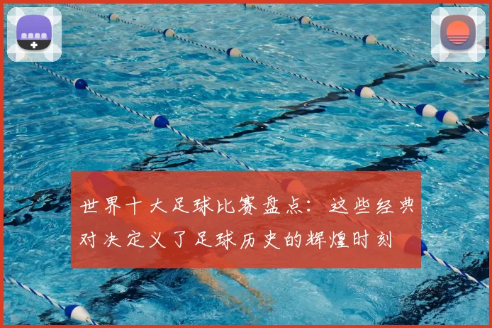世界十大足球比赛盘点：这些经典对决定义了足球历史的辉煌时刻