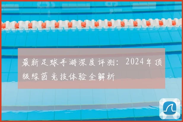 最新足球手游深度评测：2024年顶级绿茵竞技体验全解析