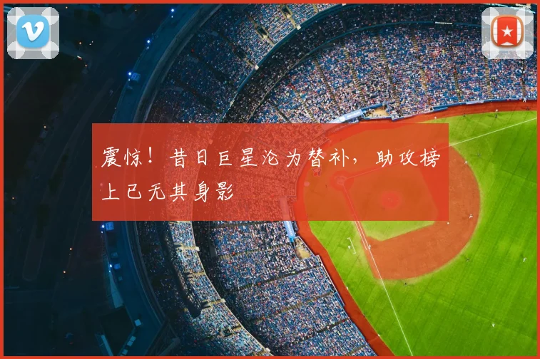 震惊！昔日巨星沦为替补，助攻榜上已无其身影