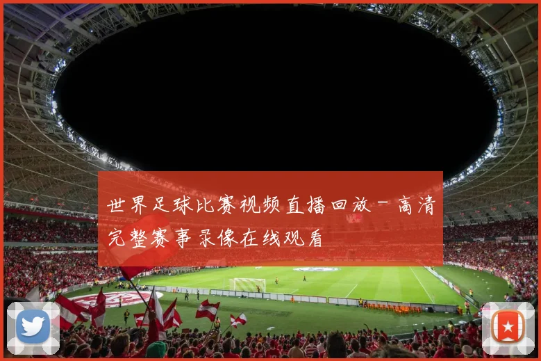 世界足球比赛视频直播回放 - 高清完整赛事录像在线观看