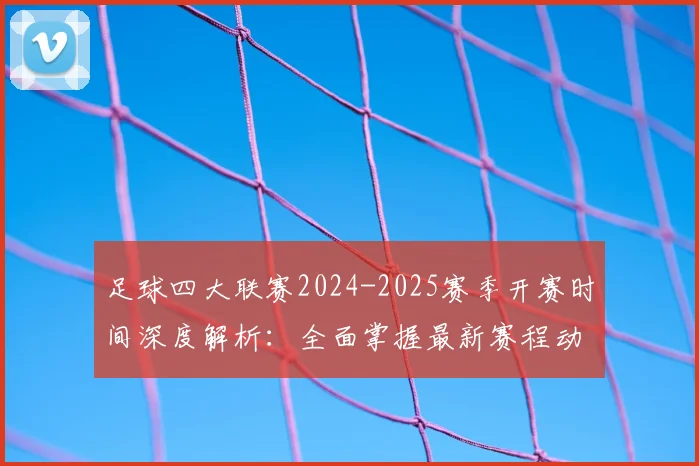 足球四大联赛2024-2025赛季开赛时间深度解析：全面掌握最新赛程动态