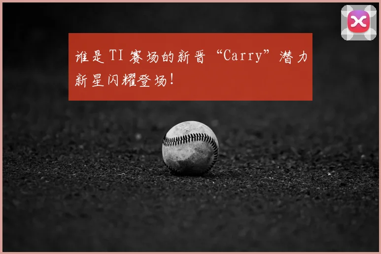 谁是 TI 赛场的新晋“Carry”潜力新星闪耀登场！