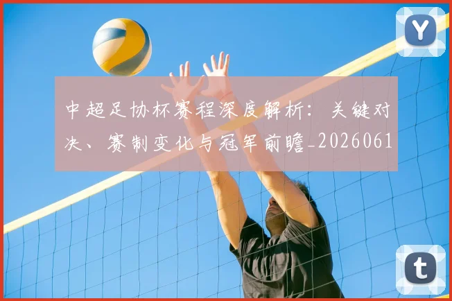 中超足协杯赛程深度解析：关键对决、赛制变化与冠军前瞻_20260611140946