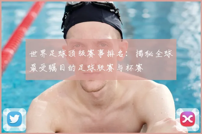 世界足球顶级赛事排名:揭秘全球最受瞩目的足球联赛与杯赛