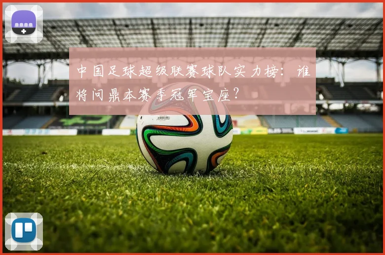 中国足球超级联赛球队实力榜：谁将问鼎本赛季冠军宝座？