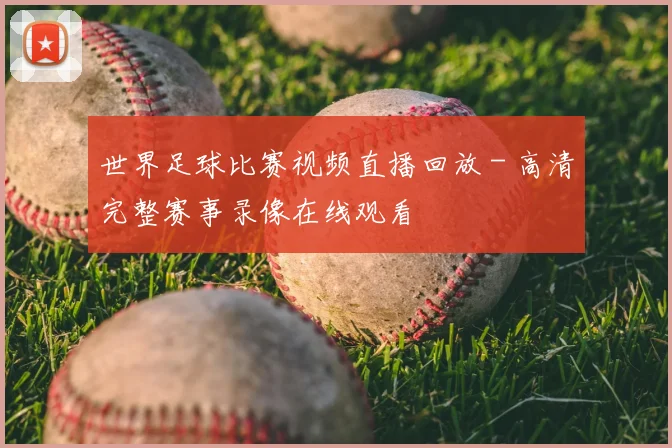 世界足球比赛视频直播回放 - 高清完整赛事录像在线观看