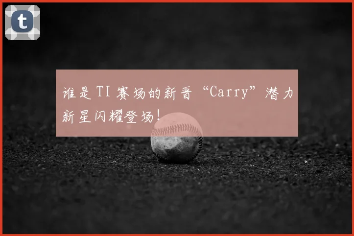 谁是 TI 赛场的新晋“Carry”潜力新星闪耀登场！
