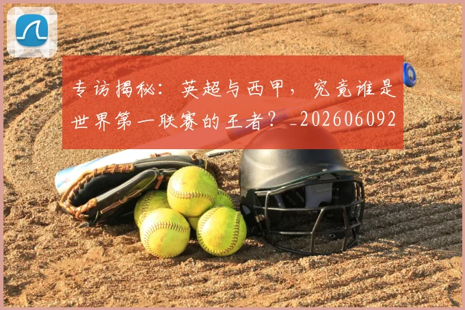 专访揭秘：英超与西甲，究竟谁是世界第一联赛的王者？_20260609201225