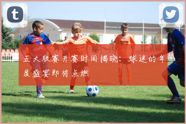 五大联赛开赛时间揭晓：球迷的年度盛宴即将点燃