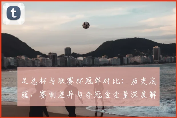 足总杯与联赛杯冠军对比：历史底蕴、赛制差异与夺冠含金量深度解析