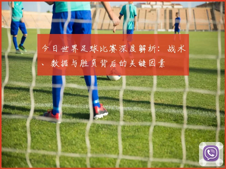 今日世界足球比赛深度解析：战术、数据与胜负背后的关键因素