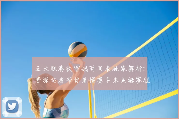 五大联赛收官战时间表独家解析:资深记者带你看懂赛季末关键赛程