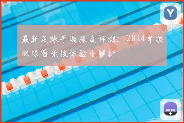 最新足球手游深度评测：2024年顶级绿茵竞技体验全解析