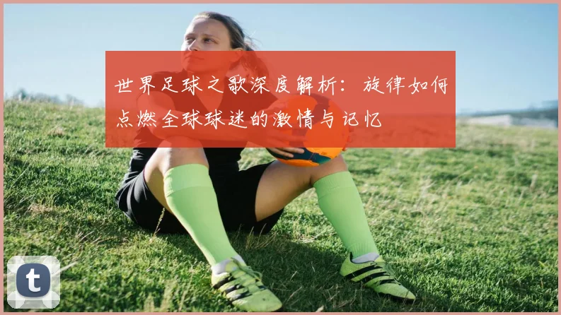 世界足球之歌深度解析：旋律如何点燃全球球迷的激情与记忆