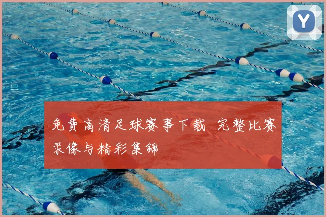 免费高清足球赛事下载 完整比赛录像与精彩集锦