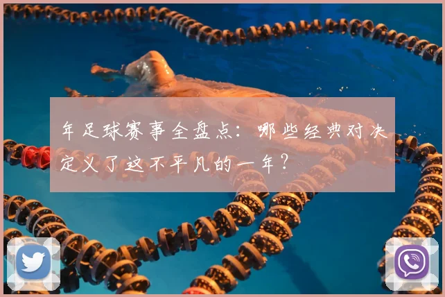 年足球赛事全盘点:哪些经典对决定义了这不平凡的一年?