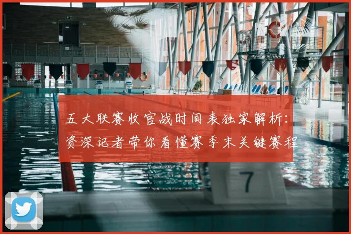 五大联赛收官战时间表独家解析：资深记者带你看懂赛季末关键赛程