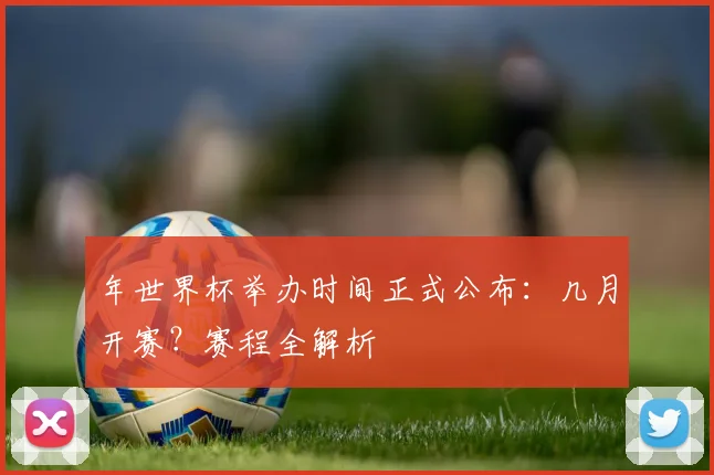 年世界杯举办时间正式公布：几月开赛？赛程全解析