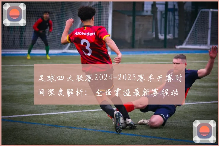 足球四大联赛2024-2025赛季开赛时间深度解析：全面掌握最新赛程动态